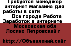 Требуется менеджер интернет-магазина для работы в сети.                 - Все города Работа » Заработок в интернете   . Московская обл.,Лосино-Петровский г.